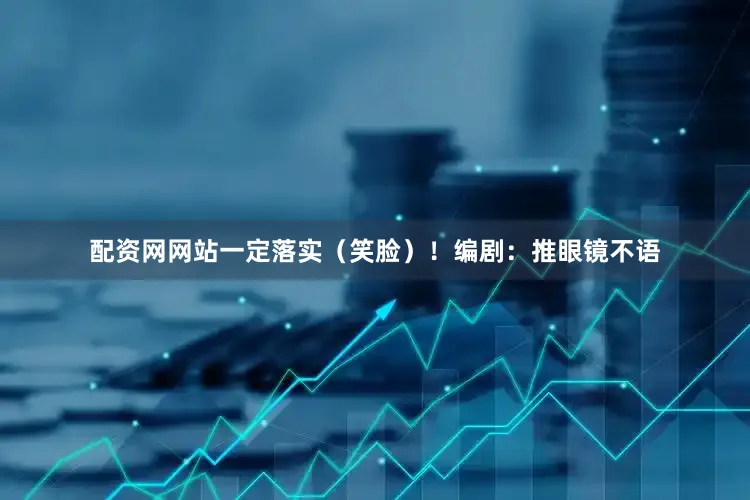 配资网网站一定落实（笑脸）！编剧：推眼镜不语