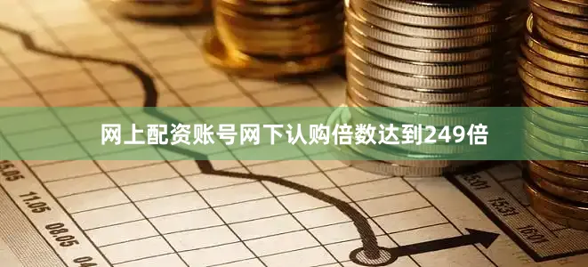 网上配资账号网下认购倍数达到249倍