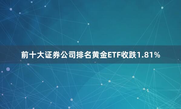 前十大证券公司排名黄金ETF收跌1.81%