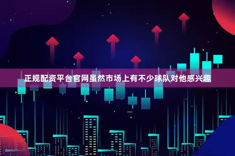 正规配资平台官网虽然市场上有不少球队对他感兴趣