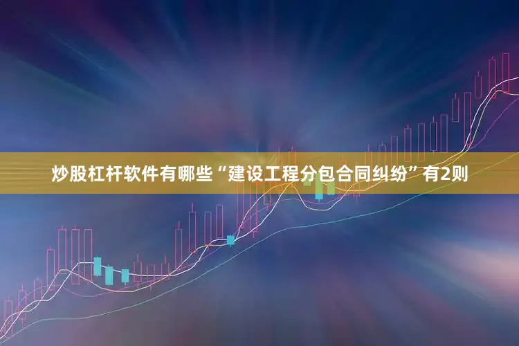 炒股杠杆软件有哪些“建设工程分包合同纠纷”有2则