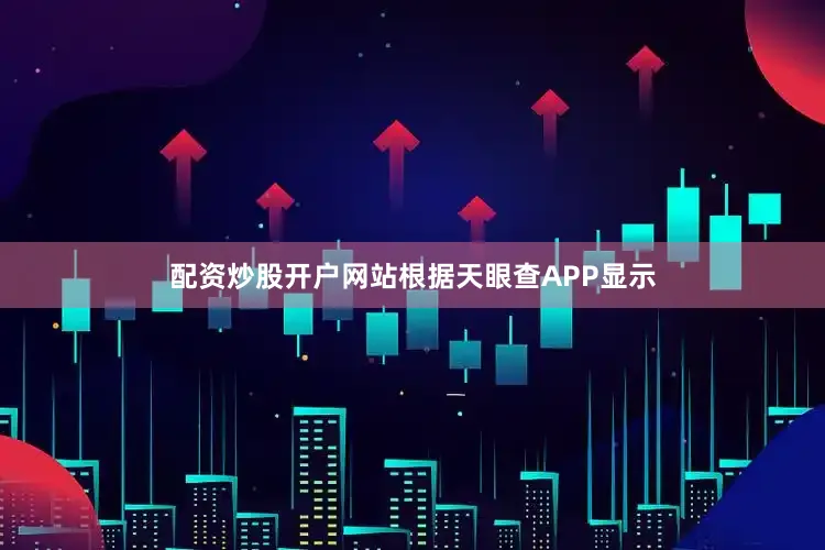 配资炒股开户网站根据天眼查APP显示