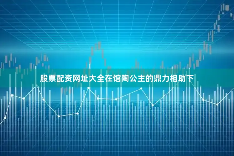 股票配资网址大全在馆陶公主的鼎力相助下