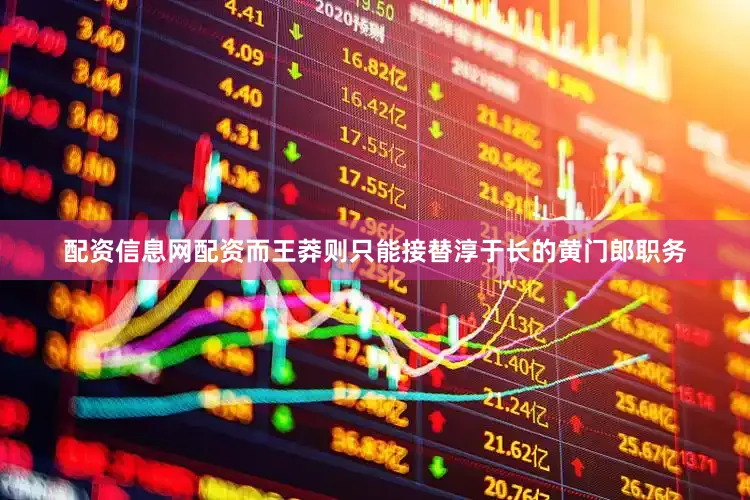 配资信息网配资而王莽则只能接替淳于长的黄门郎职务
