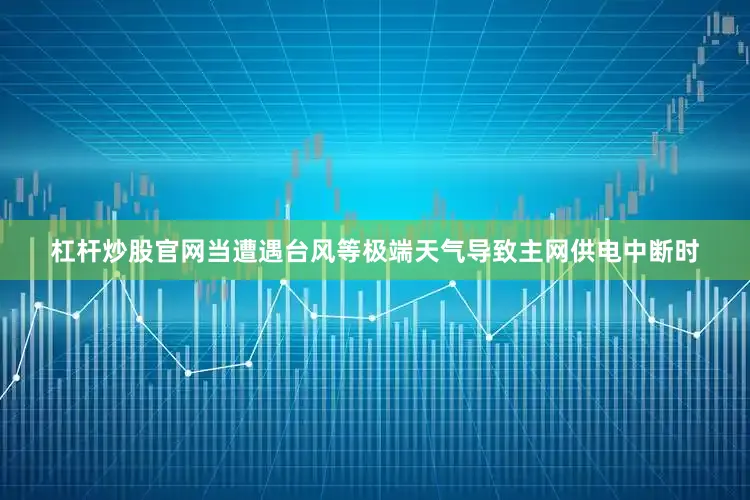 杠杆炒股官网当遭遇台风等极端天气导致主网供电中断时