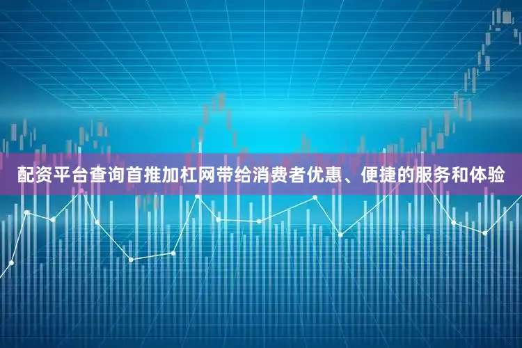 配资平台查询首推加杠网带给消费者优惠、便捷的服务和体验