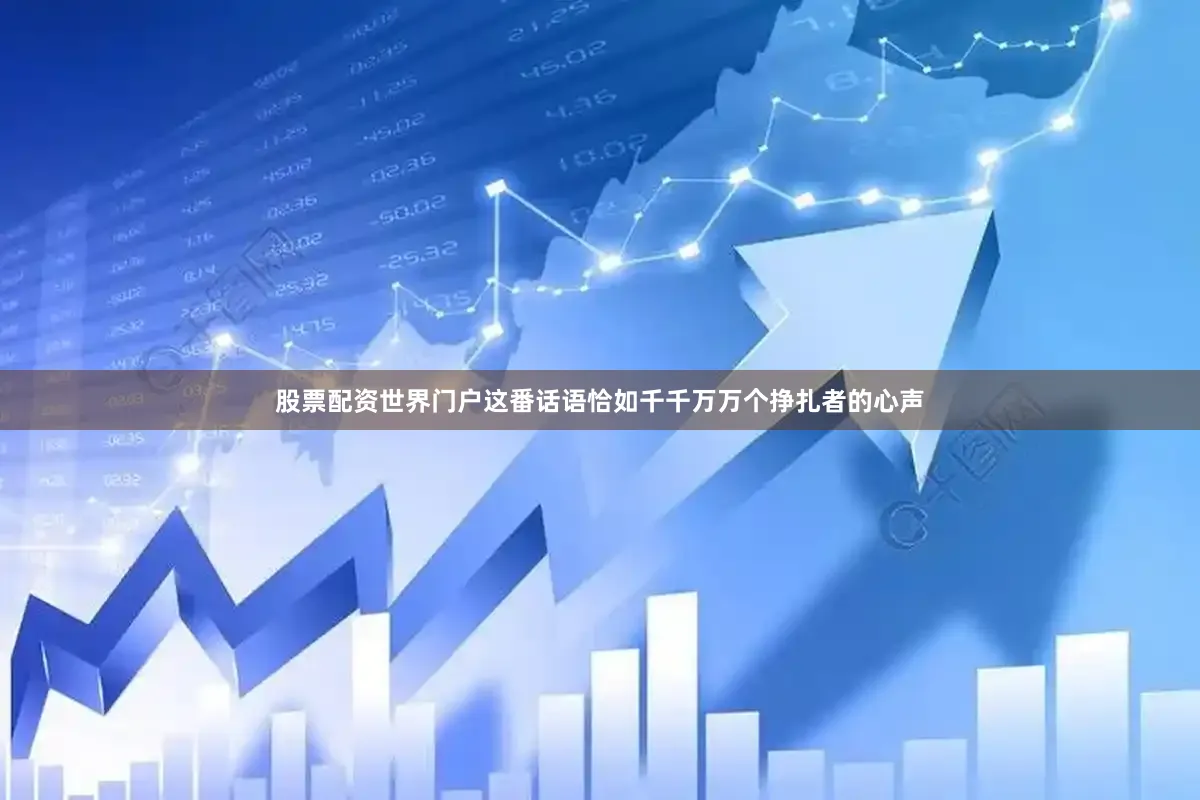 股票配资世界门户这番话语恰如千千万万个挣扎者的心声