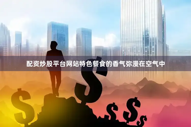 配资炒股平台网站特色餐食的香气弥漫在空气中
