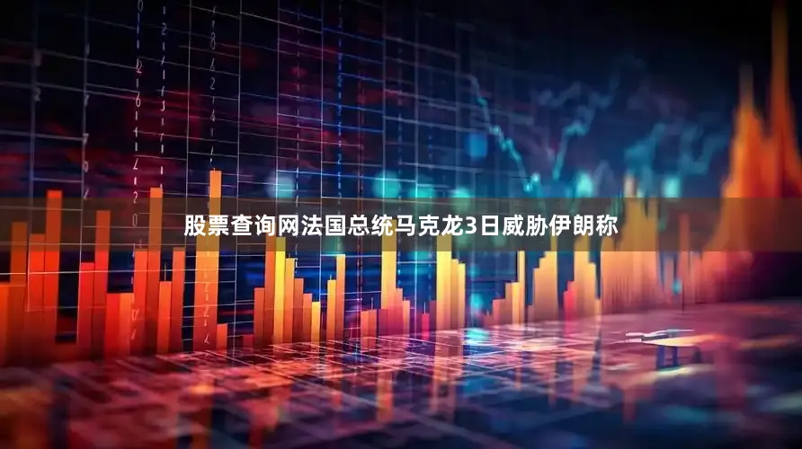股票查询网法国总统马克龙3日威胁伊朗称