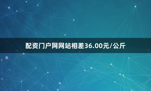 配资门户网网站相差36.00元/公斤