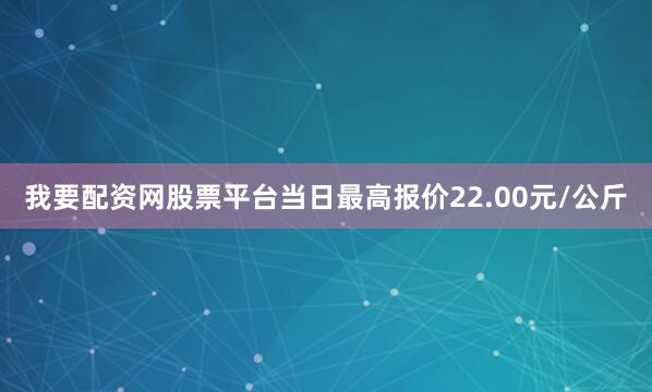 我要配资网股票平台当日最高报价22.00元/公斤