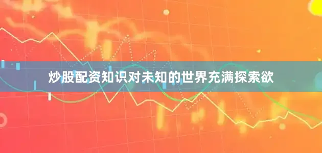 炒股配资知识对未知的世界充满探索欲