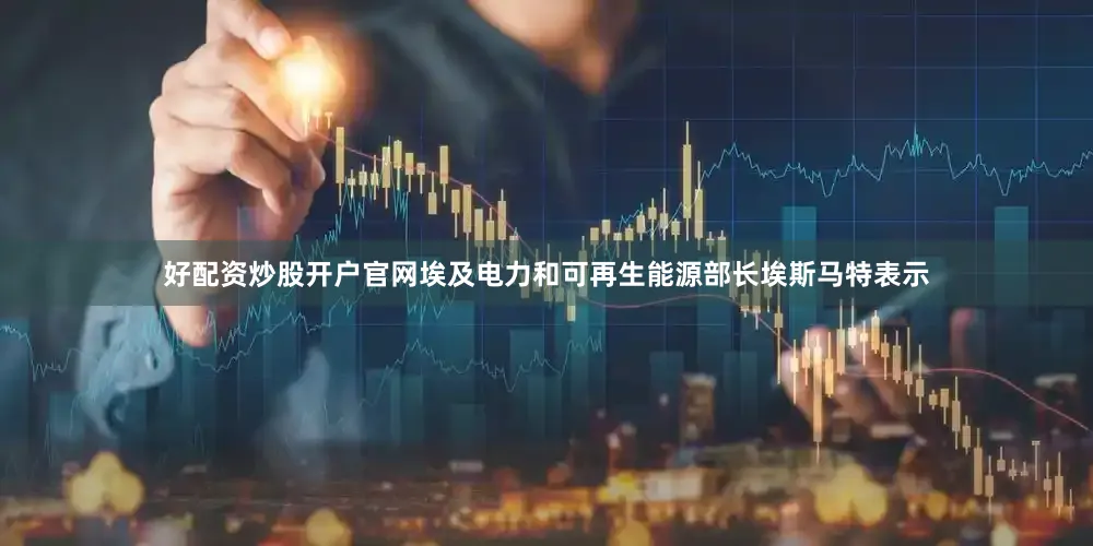 好配资炒股开户官网埃及电力和可再生能源部长埃斯马特表示