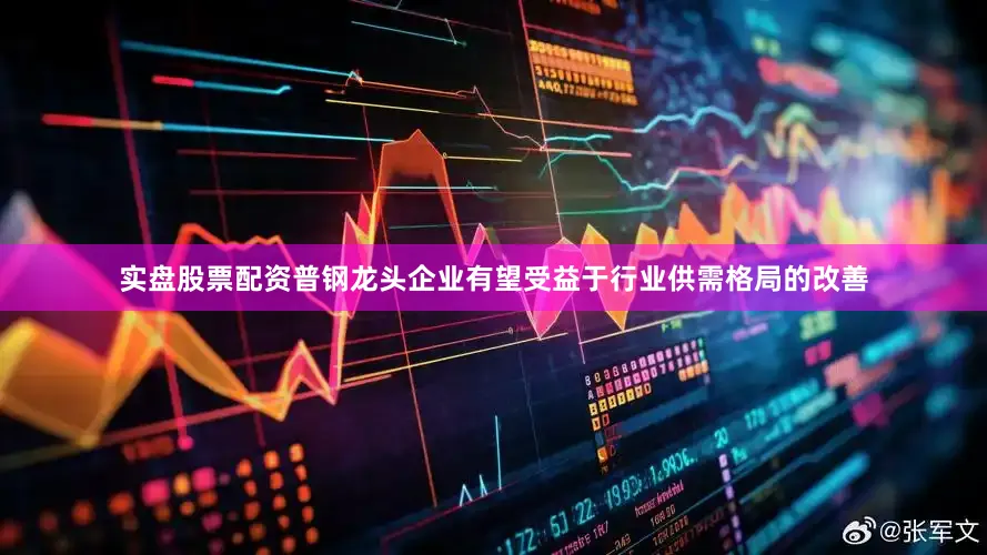 实盘股票配资普钢龙头企业有望受益于行业供需格局的改善