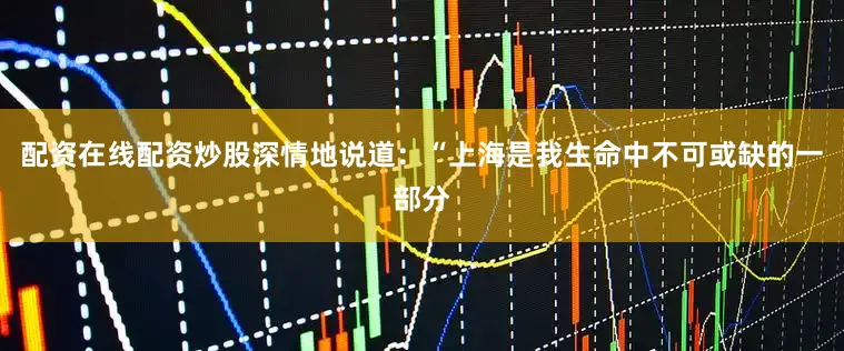 配资在线配资炒股深情地说道：“上海是我生命中不可或缺的一部分