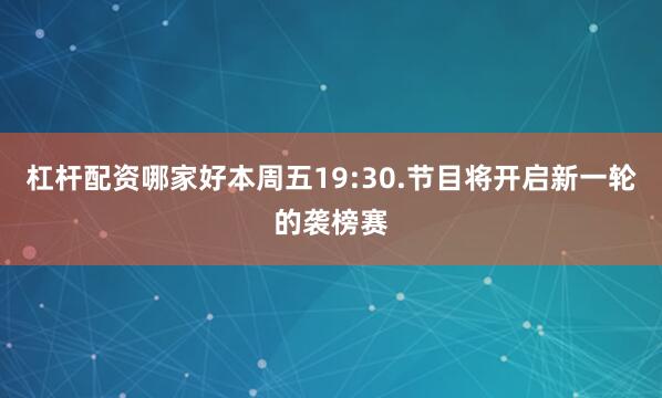 杠杆配资哪家好本周五19:30.节目将开启新一轮的袭榜赛