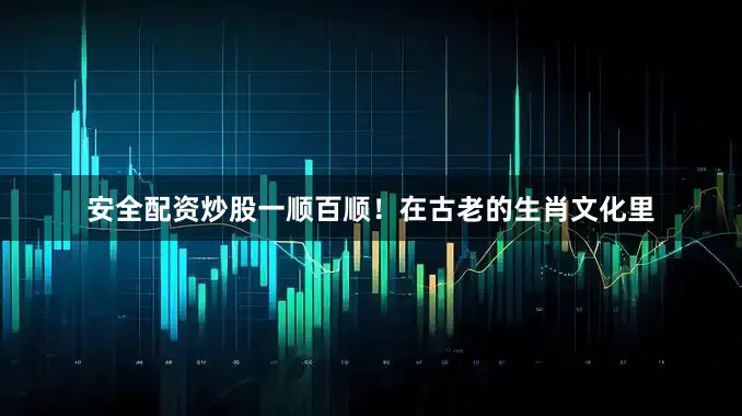 安全配资炒股一顺百顺！在古老的生肖文化里