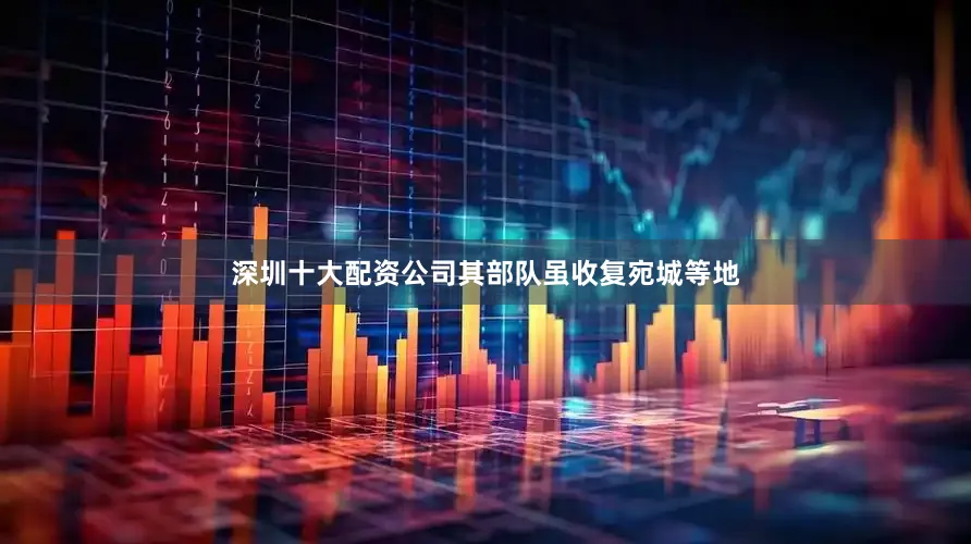 深圳十大配资公司其部队虽收复宛城等地