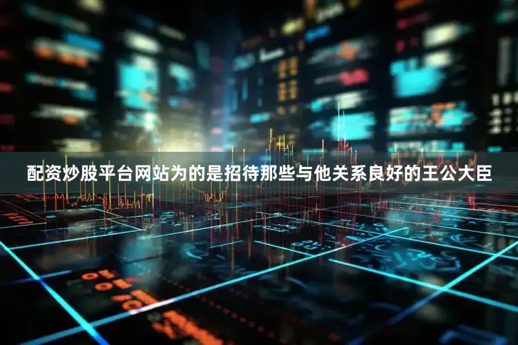 配资炒股平台网站为的是招待那些与他关系良好的王公大臣