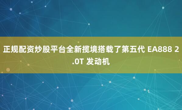 正规配资炒股平台全新揽境搭载了第五代 EA888 2.0T 发动机