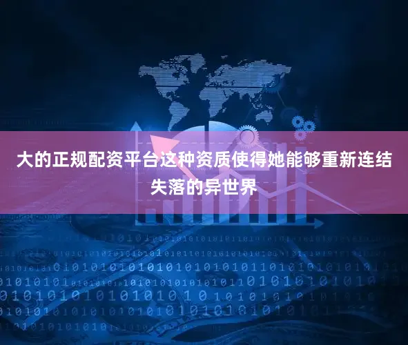 大的正规配资平台这种资质使得她能够重新连结失落的异世界