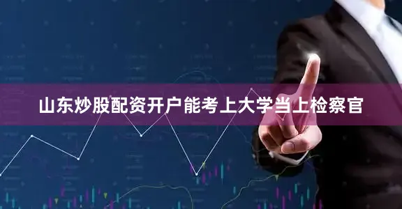 山东炒股配资开户能考上大学当上检察官