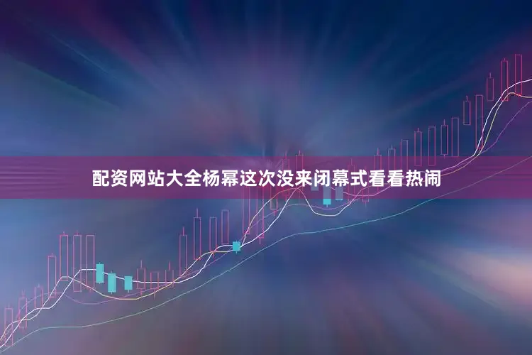 配资网站大全杨幂这次没来闭幕式看看热闹