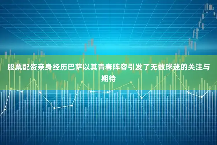 股票配资亲身经历巴萨以其青春阵容引发了无数球迷的关注与期待
