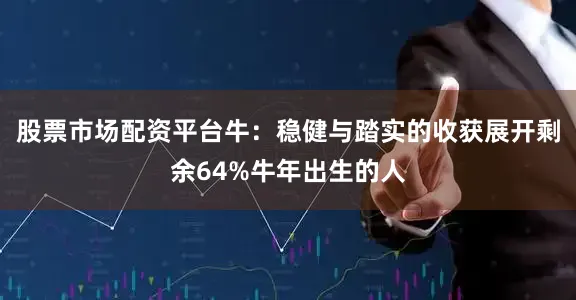 股票市场配资平台牛：稳健与踏实的收获展开剩余64%牛年出生的人