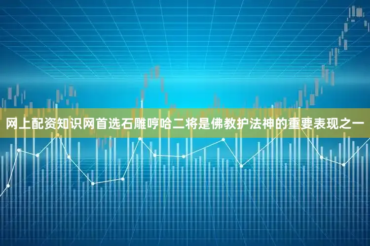 网上配资知识网首选石雕哼哈二将是佛教护法神的重要表现之一
