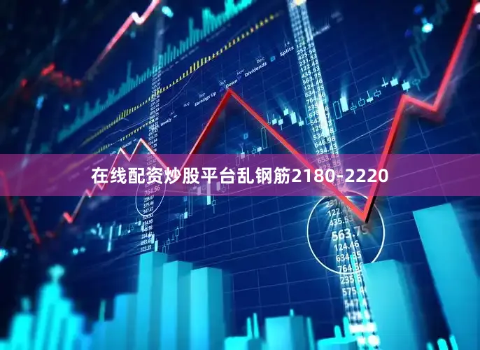 在线配资炒股平台乱钢筋2180-2220