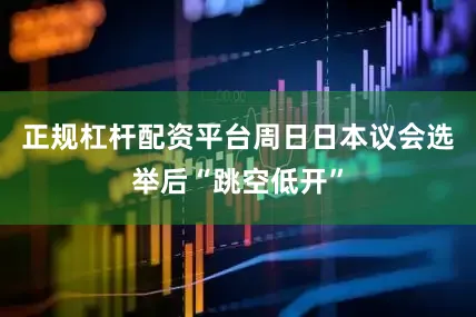 正规杠杆配资平台周日日本议会选举后“跳空低开”