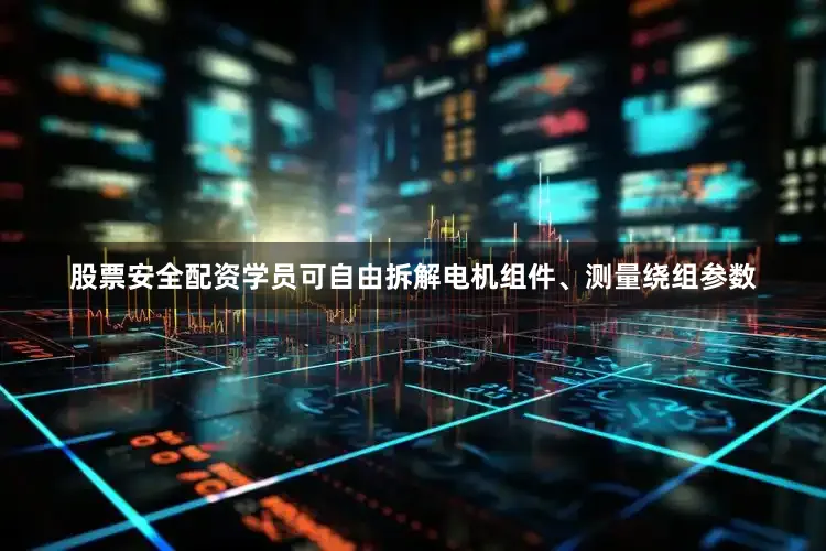 股票安全配资学员可自由拆解电机组件、测量绕组参数