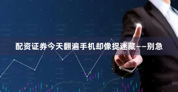 配资证券今天翻遍手机却像捉迷藏——别急