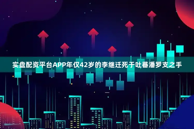 实盘配资平台APP年仅42岁的李继迁死于吐蕃潘罗支之手