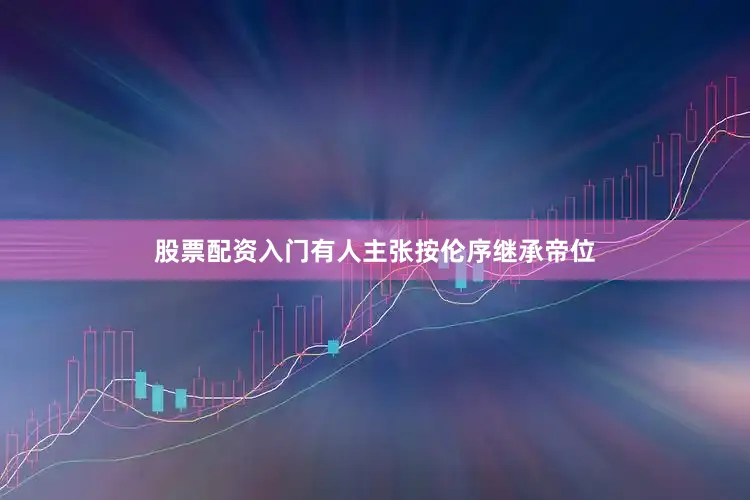 股票配资入门有人主张按伦序继承帝位