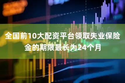 全国前10大配资平台领取失业保险金的期限最长为24个月