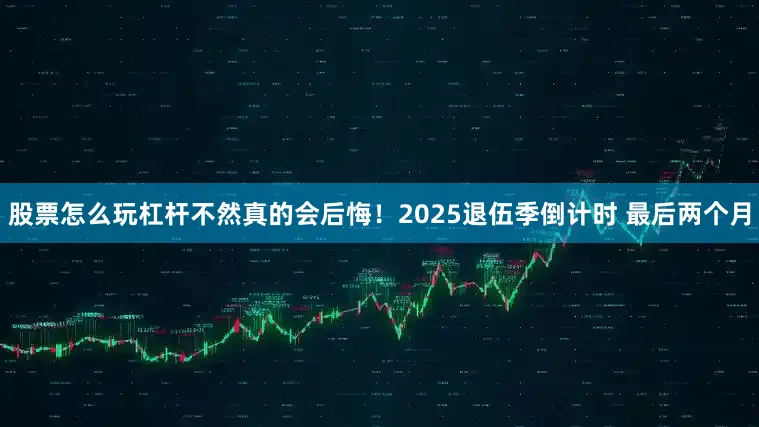 股票怎么玩杠杆不然真的会后悔！2025退伍季倒计时 最后两个月