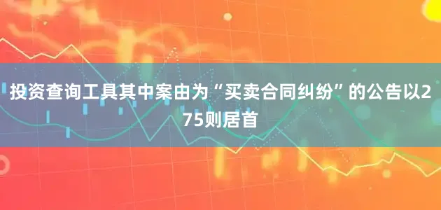 投资查询工具其中案由为“买卖合同纠纷”的公告以275则居首