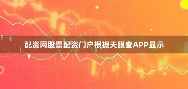 配资网股票配资门户根据天眼查APP显示