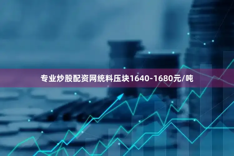 专业炒股配资网统料压块1640-1680元/吨