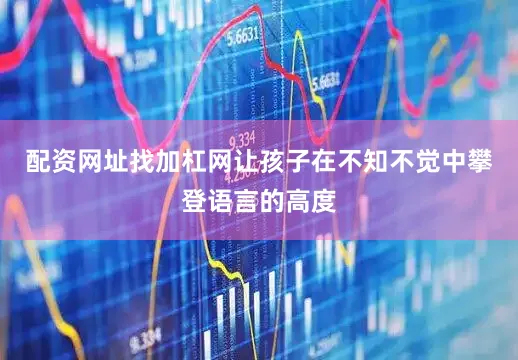 配资网址找加杠网让孩子在不知不觉中攀登语言的高度
