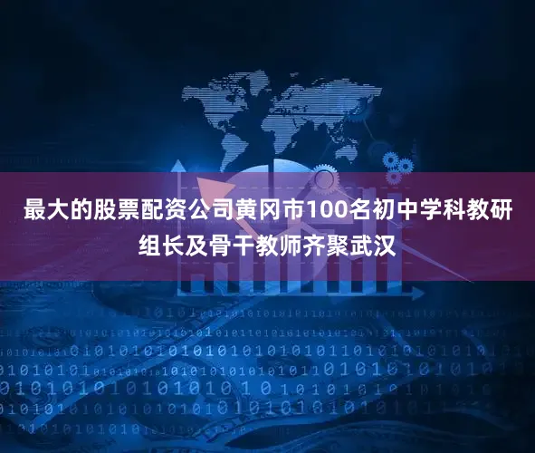 最大的股票配资公司黄冈市100名初中学科教研组长及骨干教师齐聚武汉