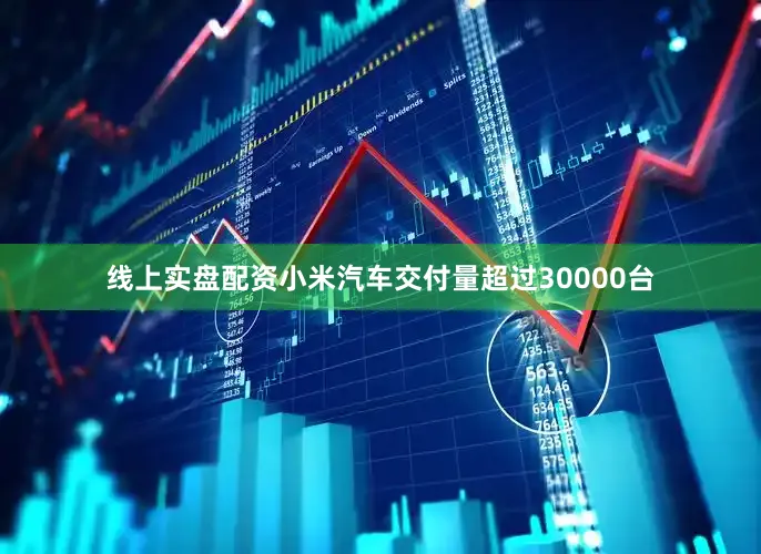 线上实盘配资小米汽车交付量超过30000台