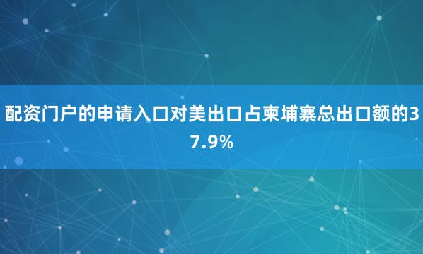 配资门户的申请入口对美出口占柬埔寨总出口额的37.9%