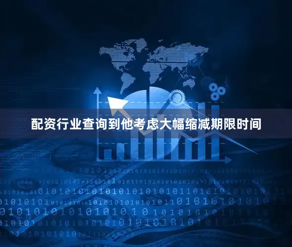 配资行业查询到他考虑大幅缩减期限时间
