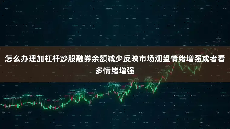 怎么办理加杠杆炒股融券余额减少反映市场观望情绪增强或者看多情绪增强