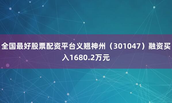 全国最好股票配资平台义翘神州（301047）融资买入1680.2万元