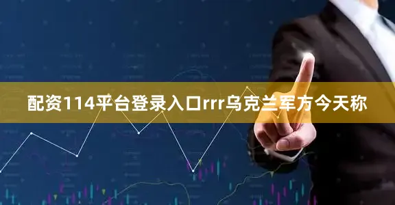 配资114平台登录入口rrr乌克兰军方今天称
