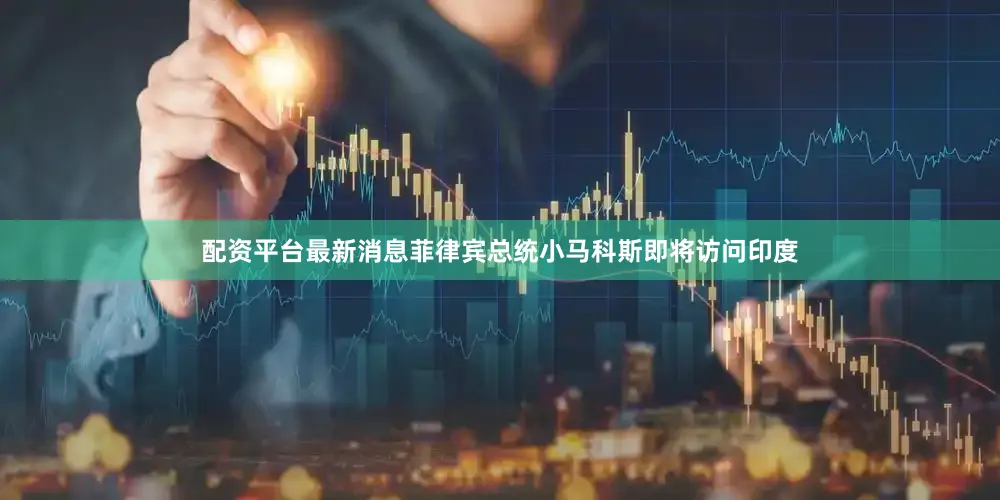 配资平台最新消息菲律宾总统小马科斯即将访问印度